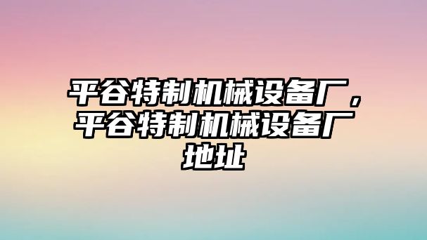 平谷特制機(jī)械設(shè)備廠，平谷特制機(jī)械設(shè)備廠地址