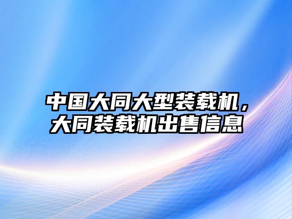 中國(guó)大同大型裝載機(jī)，大同裝載機(jī)出售信息