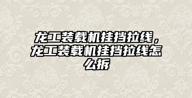 龍工裝載機(jī)掛擋拉線，龍工裝載機(jī)掛擋拉線怎么拆