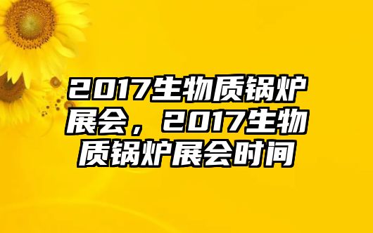 2017生物質(zhì)鍋爐展會(huì)，2017生物質(zhì)鍋爐展會(huì)時(shí)間