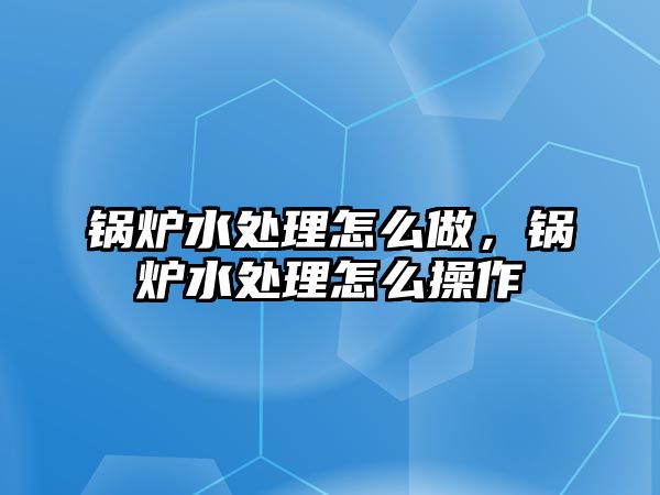 鍋爐水處理怎么做，鍋爐水處理怎么操作