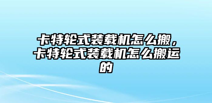 卡特輪式裝載機怎么搬，卡特輪式裝載機怎么搬運的