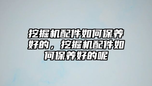 挖掘機配件如何保養(yǎng)好的，挖掘機配件如何保養(yǎng)好的呢