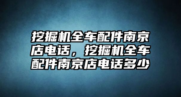 挖掘機全車配件南京店電話，挖掘機全車配件南京店電話多少