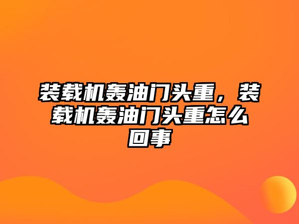 裝載機(jī)轟油門頭重，裝載機(jī)轟油門頭重怎么回事