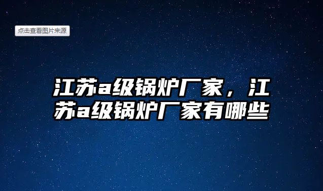 江蘇a級鍋爐廠家，江蘇a級鍋爐廠家有哪些