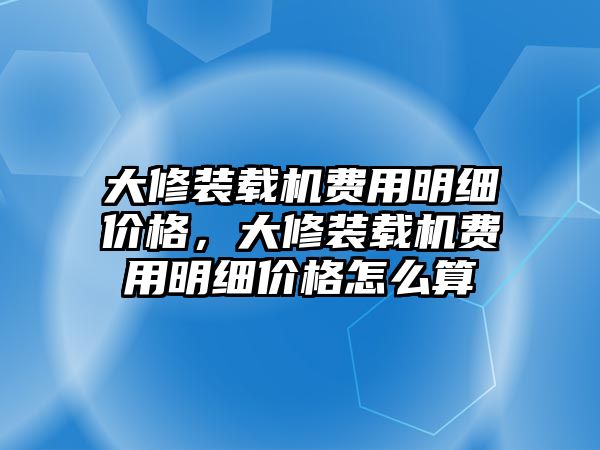 大修裝載機(jī)費(fèi)用明細(xì)價(jià)格，大修裝載機(jī)費(fèi)用明細(xì)價(jià)格怎么算