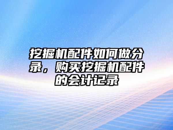 挖掘機(jī)配件如何做分錄，購(gòu)買(mǎi)挖掘機(jī)配件的會(huì)計(jì)記錄