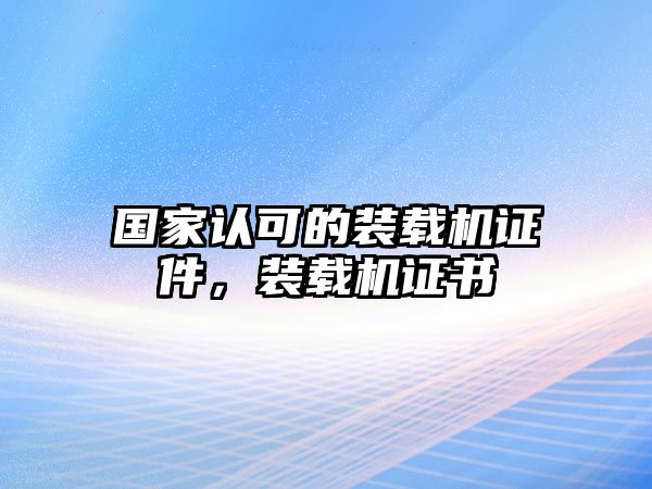 國(guó)家認(rèn)可的裝載機(jī)證件，裝載機(jī)證書(shū)