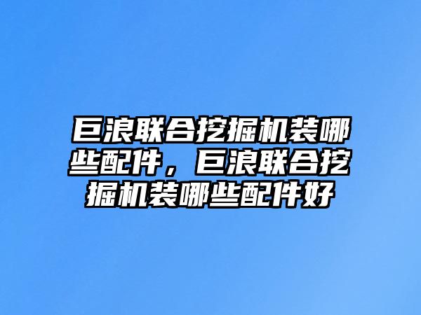 巨浪聯(lián)合挖掘機裝哪些配件，巨浪聯(lián)合挖掘機裝哪些配件好