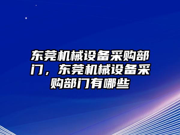 東莞機械設備采購部門，東莞機械設備采購部門有哪些