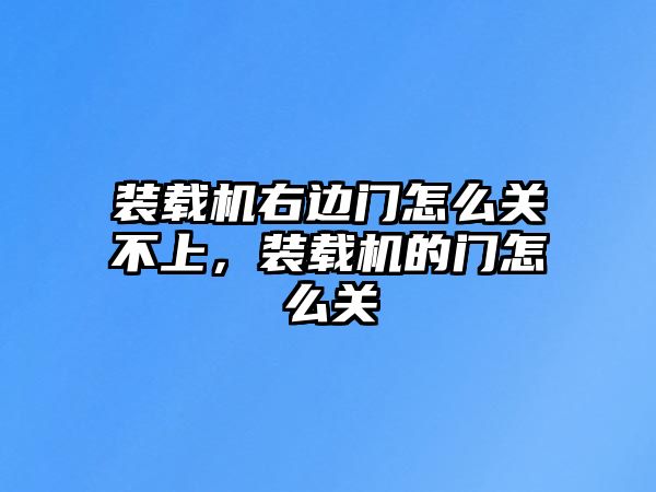 裝載機(jī)右邊門怎么關(guān)不上，裝載機(jī)的門怎么關(guān)