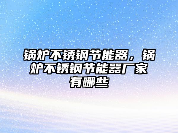 鍋爐不銹鋼節(jié)能器，鍋爐不銹鋼節(jié)能器廠家有哪些