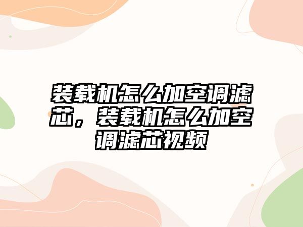 裝載機(jī)怎么加空調(diào)濾芯，裝載機(jī)怎么加空調(diào)濾芯視頻