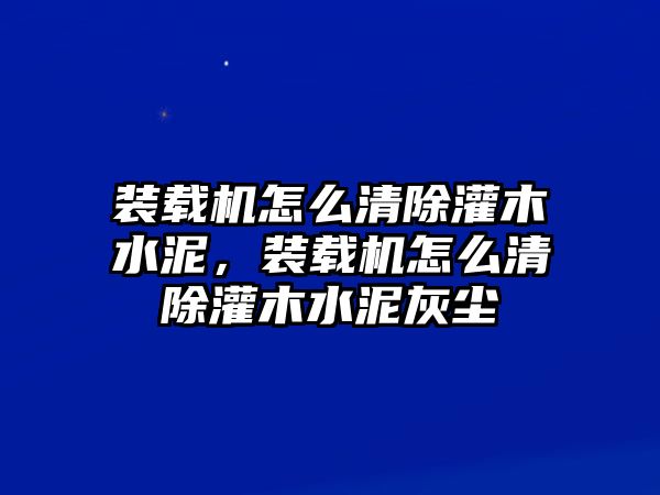 裝載機(jī)怎么清除灌木水泥，裝載機(jī)怎么清除灌木水泥灰塵