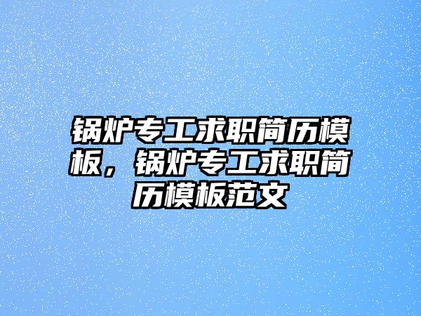 鍋爐專工求職簡(jiǎn)歷模板，鍋爐專工求職簡(jiǎn)歷模板范文