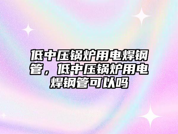 低中壓鍋爐用電焊鋼管，低中壓鍋爐用電焊鋼管可以嗎