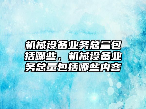 機械設(shè)備業(yè)務(wù)總量包括哪些，機械設(shè)備業(yè)務(wù)總量包括哪些內(nèi)容