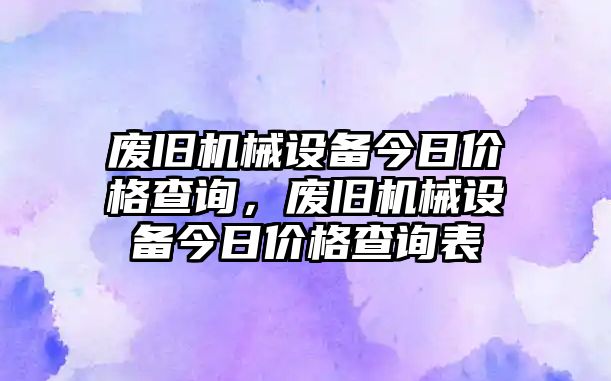 廢舊機(jī)械設(shè)備今日價(jià)格查詢，廢舊機(jī)械設(shè)備今日價(jià)格查詢表