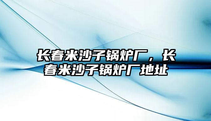 長春米沙子鍋爐廠，長春米沙子鍋爐廠地址