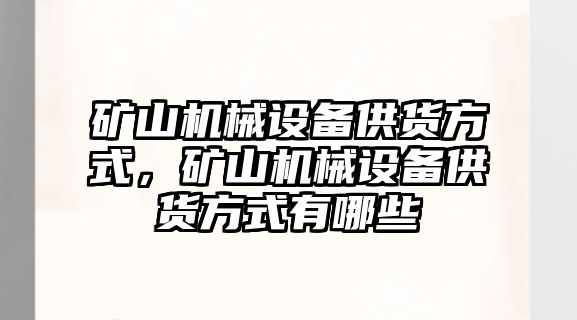 礦山機(jī)械設(shè)備供貨方式，礦山機(jī)械設(shè)備供貨方式有哪些