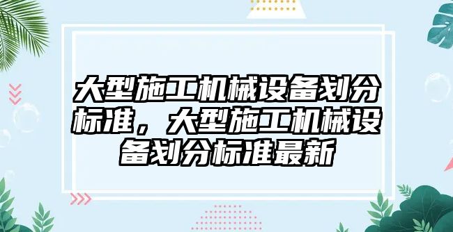 大型施工機械設備劃分標準，大型施工機械設備劃分標準最新