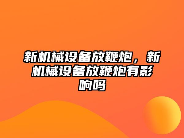 新機(jī)械設(shè)備放鞭炮，新機(jī)械設(shè)備放鞭炮有影響嗎