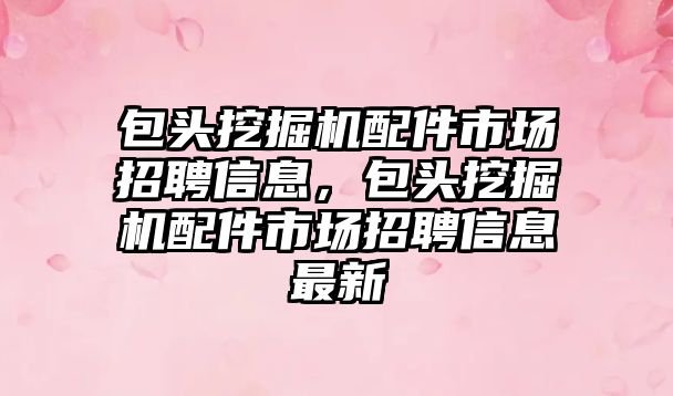 包頭挖掘機配件市場招聘信息，包頭挖掘機配件市場招聘信息最新