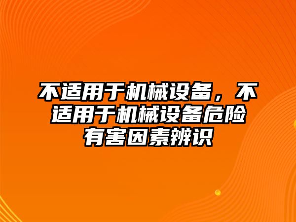 不適用于機(jī)械設(shè)備，不適用于機(jī)械設(shè)備危險(xiǎn)有害因素辨識