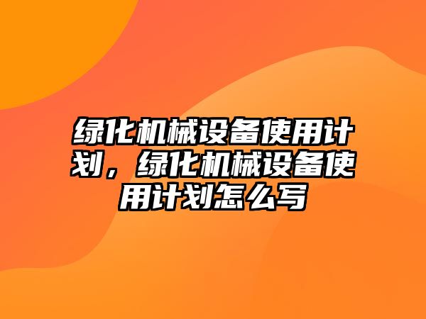 綠化機械設(shè)備使用計劃，綠化機械設(shè)備使用計劃怎么寫