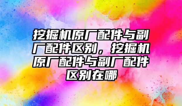 挖掘機(jī)原廠配件與副廠配件區(qū)別，挖掘機(jī)原廠配件與副廠配件區(qū)別在哪