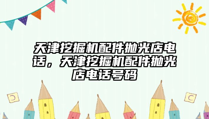 天津挖掘機配件拋光店電話，天津挖掘機配件拋光店電話號碼