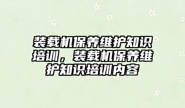 裝載機保養(yǎng)維護知識培訓(xùn)，裝載機保養(yǎng)維護知識培訓(xùn)內(nèi)容