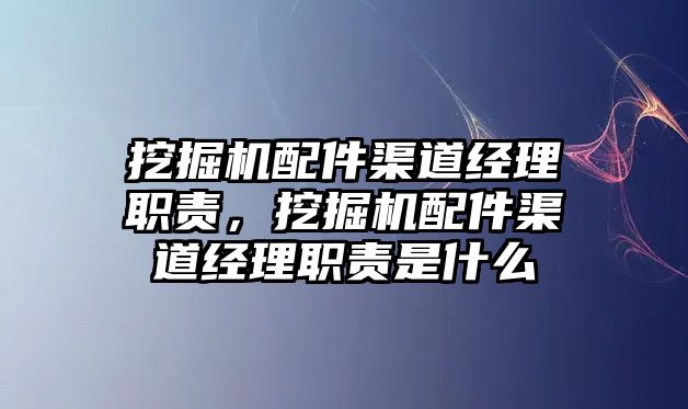 挖掘機配件渠道經(jīng)理職責，挖掘機配件渠道經(jīng)理職責是什么