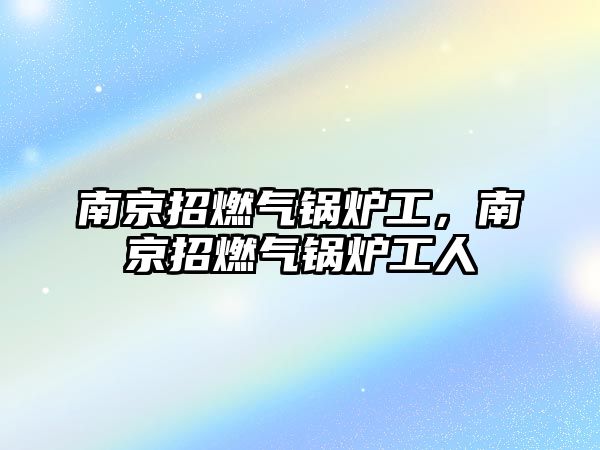 南京招燃氣鍋爐工，南京招燃氣鍋爐工人