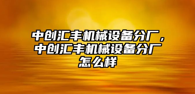 中創(chuàng)匯豐機械設(shè)備分廠，中創(chuàng)匯豐機械設(shè)備分廠怎么樣