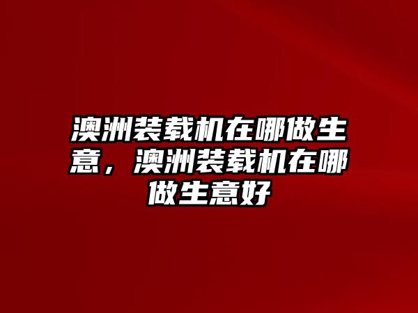 澳洲裝載機(jī)在哪做生意，澳洲裝載機(jī)在哪做生意好