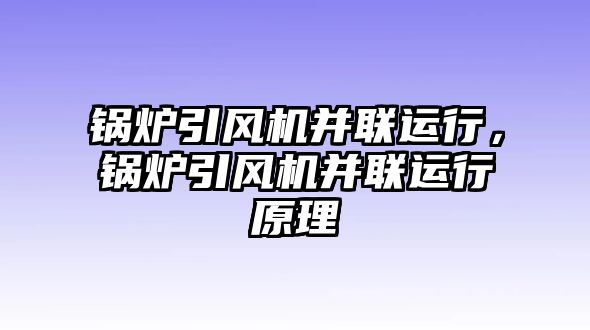 鍋爐引風(fēng)機(jī)并聯(lián)運(yùn)行，鍋爐引風(fēng)機(jī)并聯(lián)運(yùn)行原理