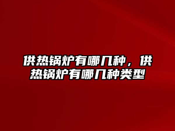 供熱鍋爐有哪幾種，供熱鍋爐有哪幾種類(lèi)型