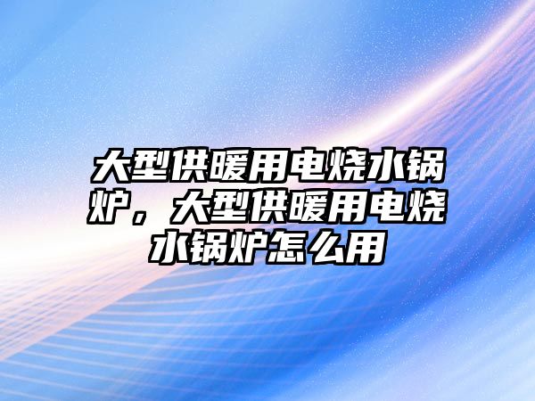 大型供暖用電燒水鍋爐，大型供暖用電燒水鍋爐怎么用