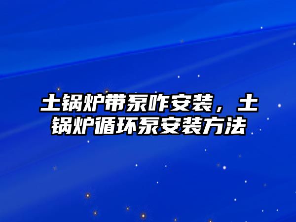 土鍋爐帶泵咋安裝，土鍋爐循環(huán)泵安裝方法