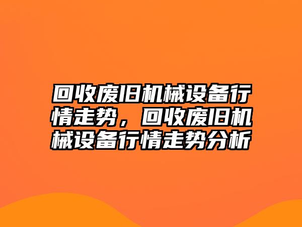 回收廢舊機(jī)械設(shè)備行情走勢(shì)，回收廢舊機(jī)械設(shè)備行情走勢(shì)分析