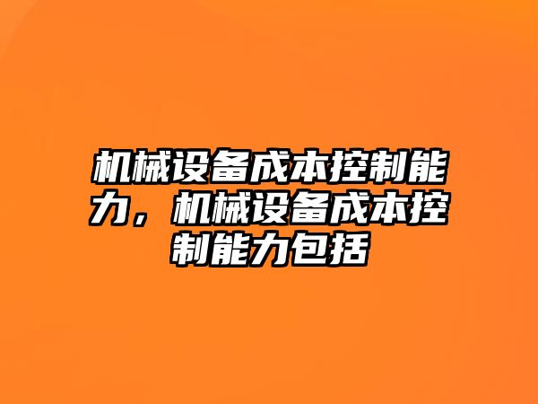 機(jī)械設(shè)備成本控制能力，機(jī)械設(shè)備成本控制能力包括