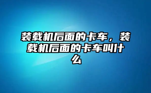 裝載機后面的卡車，裝載機后面的卡車叫什么