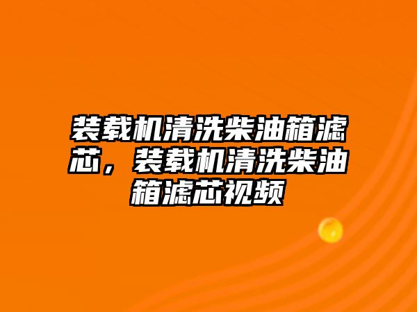 裝載機(jī)清洗柴油箱濾芯，裝載機(jī)清洗柴油箱濾芯視頻