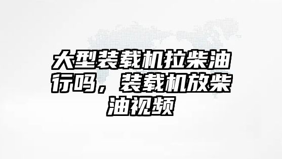 大型裝載機拉柴油行嗎，裝載機放柴油視頻