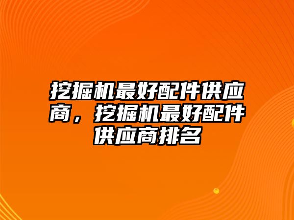 挖掘機(jī)最好配件供應(yīng)商，挖掘機(jī)最好配件供應(yīng)商排名