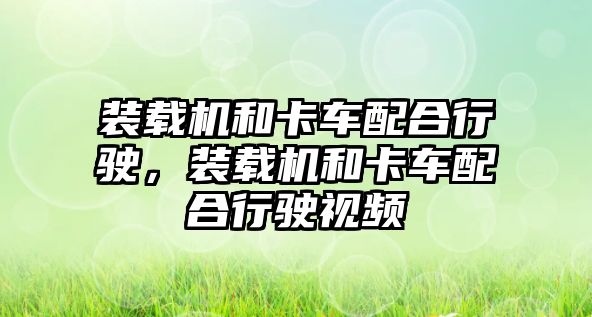 裝載機和卡車配合行駛，裝載機和卡車配合行駛視頻