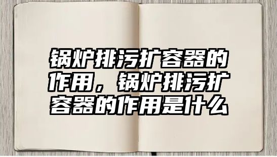 鍋爐排污擴容器的作用，鍋爐排污擴容器的作用是什么