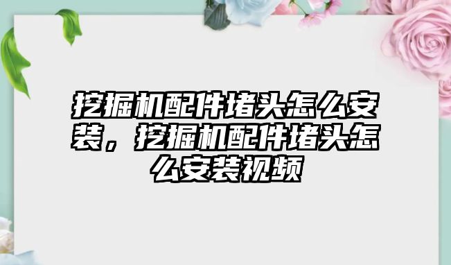 挖掘機配件堵頭怎么安裝，挖掘機配件堵頭怎么安裝視頻